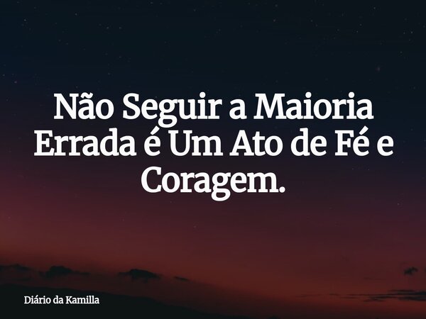 Não Seguir a Maioria Errada é Um Ato de Fé e Coragem.... Frase de Diário da Kamilla.