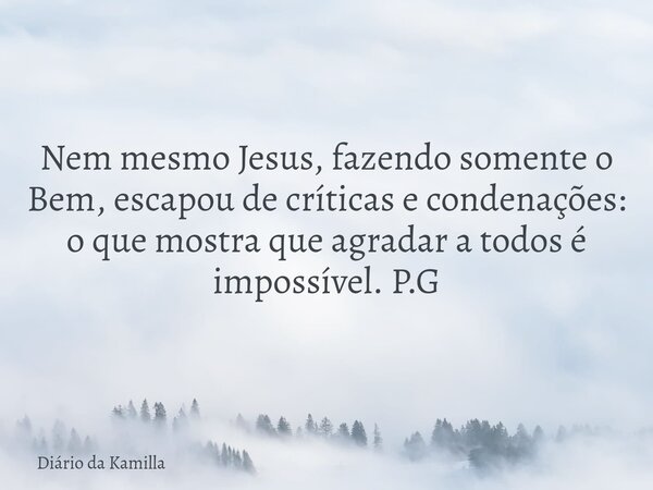 Nem mesmo Jesus, fazendo somente o Bem, escapou de críticas e condenações: o que mostra que agradar a todos é impossível.P.G... Frase de Diário da Kamilla.