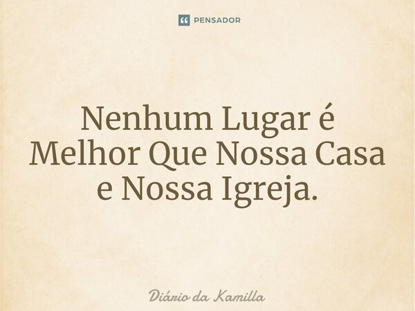 ⁠Nenhum Lugar é Melhor Que Nossa Casa e Nossa Igreja.... Frase de Diário da Kamilla.
