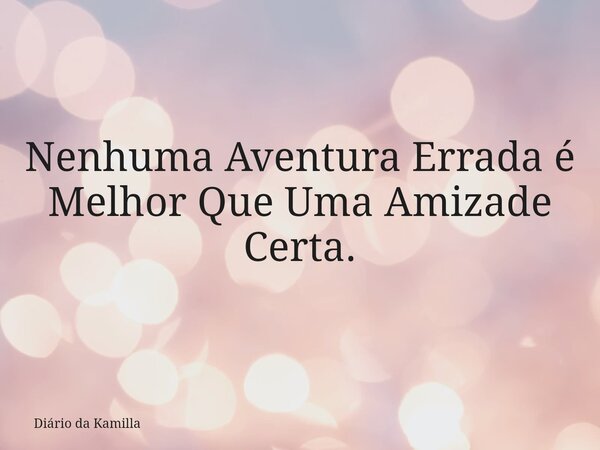 Nenhuma Aventura Errada é Melhor Que Uma Amizade Certa.... Frase de Diário da Kamilla.