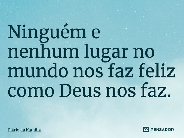 ⁠Ninguém e nenhum lugar no mundo nos faz feliz como Deus nos faz.... Frase de Diário da Kamilla.
