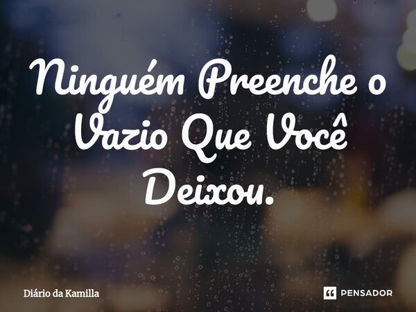 ⁠Ninguém Preenche o Vazio Que Você Deixou.... Frase de Diário da Kamilla.