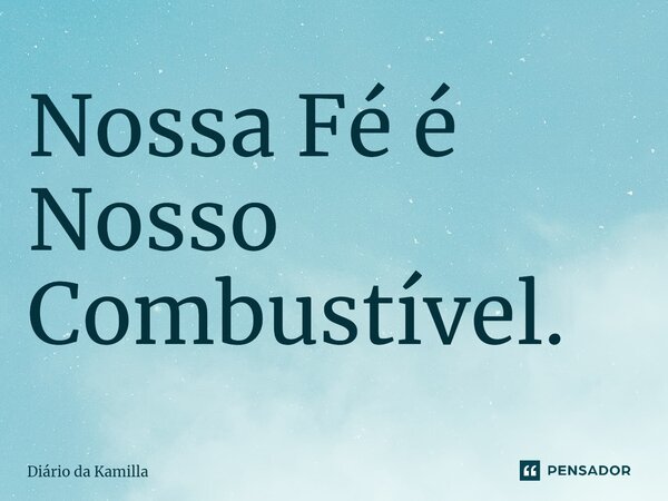 ⁠Nossa Fé é Nosso Combustível.... Frase de Diário da Kamilla.