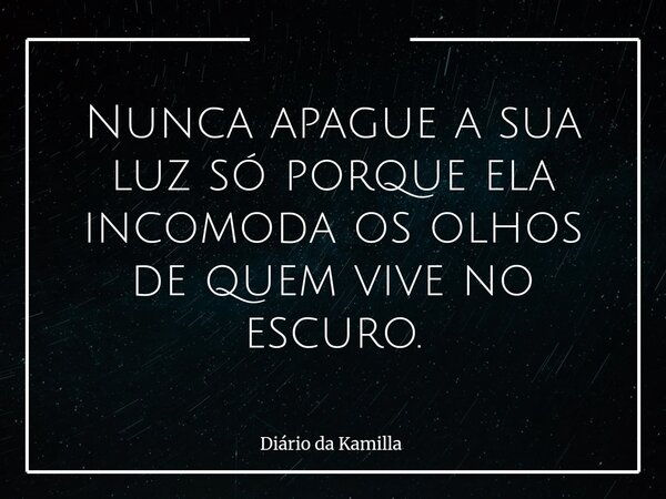 Nunca apague a sua luz só porque ela incomoda os olhos de quem vive no escuro.... Frase de Diário da Kamilla.