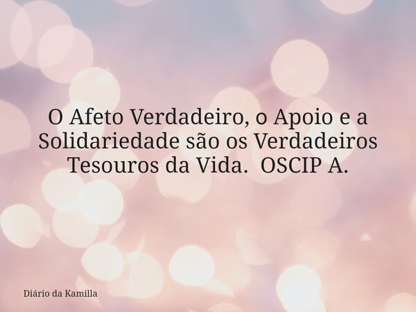 O Afeto Verdadeiro, ο Apoio e a Solidariedade são os Verdadeiros Tesouros da Vida. OSCIP A.... Frase de Diário da Kamilla.