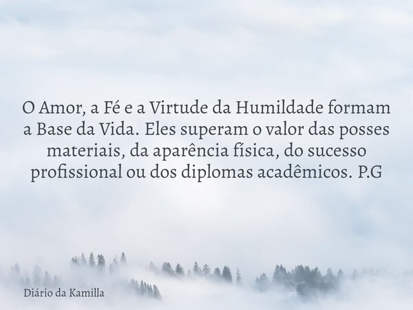 O Amor, a Fé e a Virtude da Humildade formam a Base da Vida. Eles superam o valor das posses materiais, da aparência física, do sucesso profissional ou dos dipl... Frase de Diário da Kamilla.