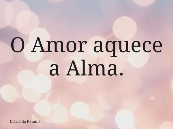 O Amor aquece a Alma.... Frase de Diário da Kamilla.