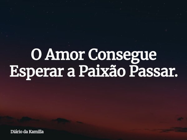 O Amor Consegue Esperar a Paixão Passar.... Frase de Diário da Kamilla.
