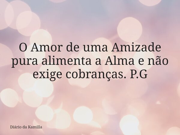O Amor de uma Amizade pura alimenta a Alma e não exige cobranças. P.G... Frase de Diário da Kamilla.