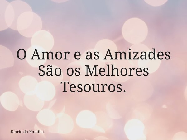 O Amor e as Amizades São os Melhores Tesouros.... Frase de Diário da Kamilla.