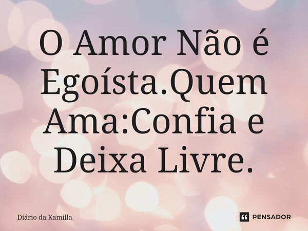 ⁠O Amor Não é Egoísta.Quem Ama:Confia e Deixa Livre.... Frase de Diário da Kamilla.