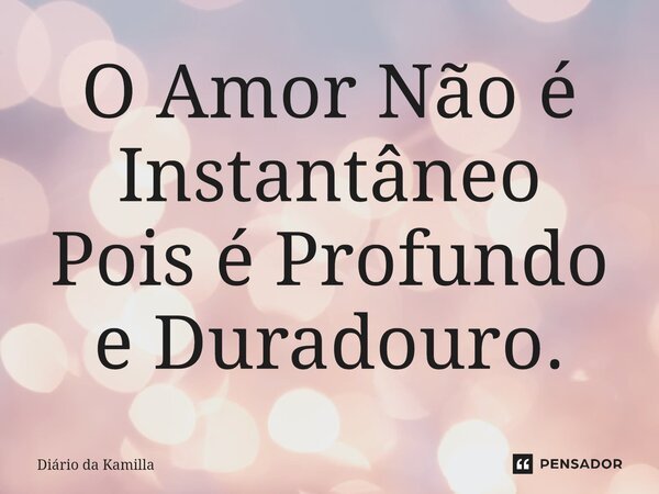 ⁠O Amor Não é Instantâneo Pois é Profundo e Duradouro.... Frase de Diário da Kamilla.