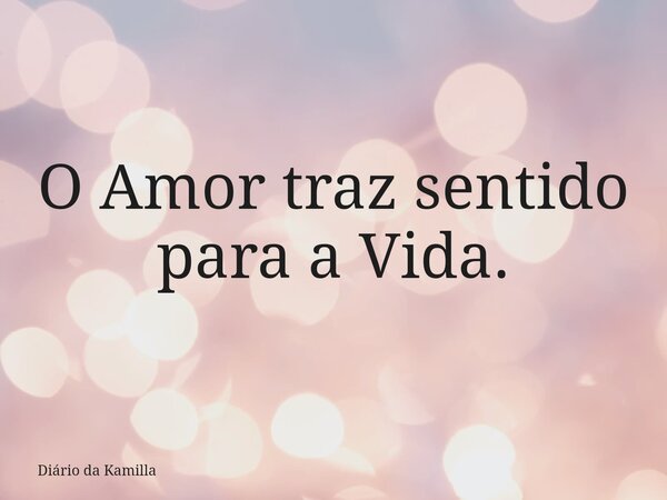O Amor traz sentido para a Vida.... Frase de Diário da Kamilla.