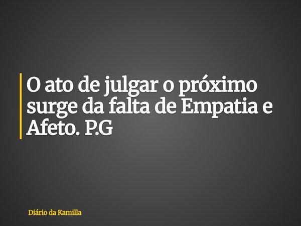 O ato de julgar o próximo surge da falta de Empatia e Afeto. P.G... Frase de Diário da Kamilla.