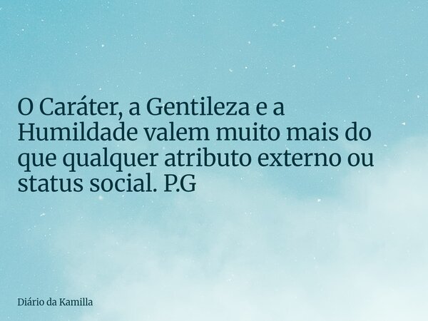 O Caráter, a Gentileza e a Humildade valem muito mais do que qualquer atributo externo ou status social. P.G... Frase de Diário da Kamilla.