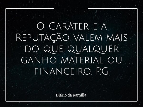 O Caráter e a Reputação valem mais do que qualquer ganho material ou financeiro. P.G... Frase de Diário da Kamilla.