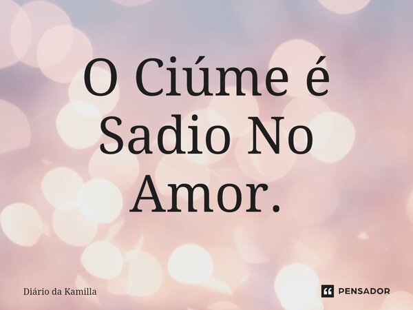 O Ciúme é Sadio No Amor.... Frase de Diário da Kamilla.
