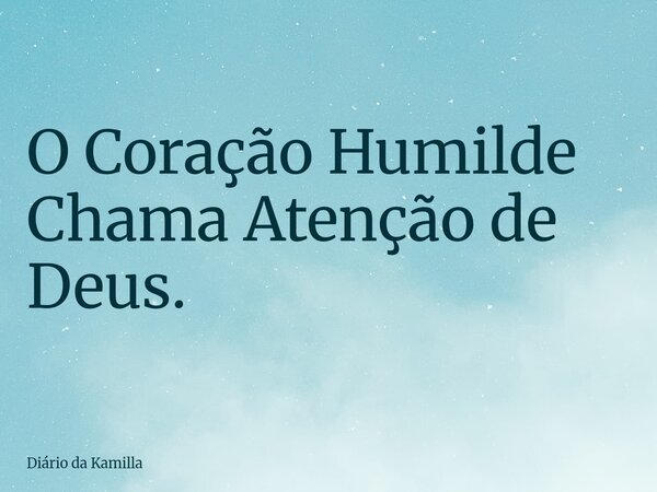 O Coração Humilde Chama Atenção de Deus.... Frase de Diário da Kamilla.