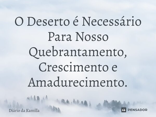 ⁠O Deserto é Necessário Para Nosso Quebrantamento, Crescimento e Amadurecimento.... Frase de Diário da Kamilla.