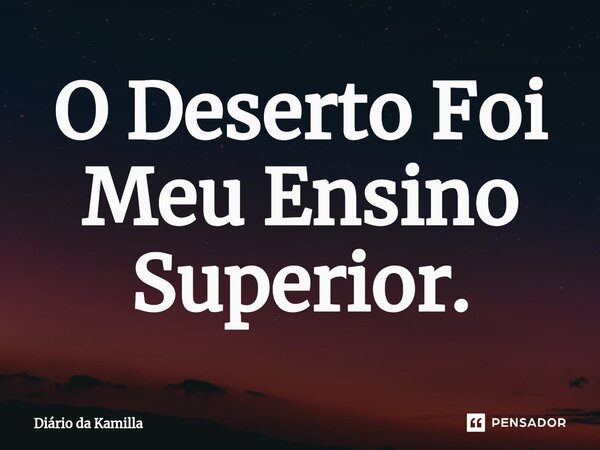 ⁠O Deserto Foi Meu Ensino Superior.... Frase de Diário da Kamilla.