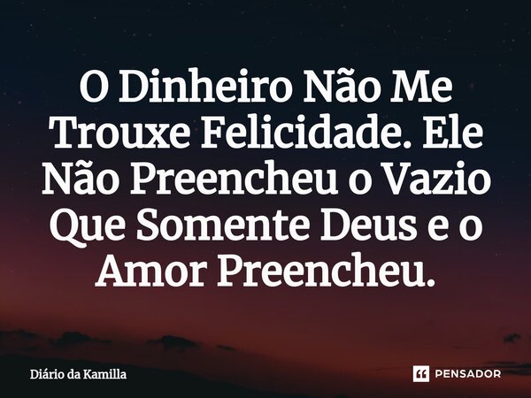 ⁠O Dinheiro Não Me Trouxe Felicidade. Ele Não Preencheu o Vazio Que Somente Deus e o Amor Preencheu.... Frase de Diário da Kamilla.