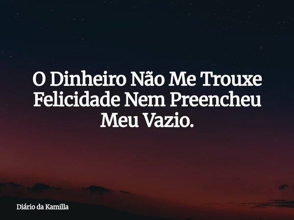 O Dinheiro Não Me Trouxe Felicidade Nem Preencheu Meu Vazio.... Frase de Diário da Kamilla.