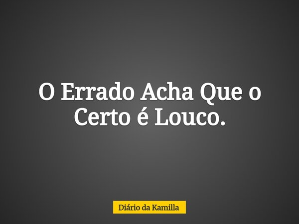 O Errado Acha Que o Certo é Louco.... Frase de Diário da Kamilla.