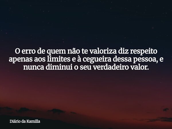 O erro de quem não te valoriza diz respeito apenas aos limites e à cegueira dessa pessoa, e nunca diminui o seu verdadeiro valor.... Frase de Diário da Kamilla.
