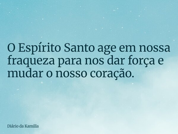 O Espírito Santo age em nossa fraqueza para nos dar força e mudar o nosso coração.... Frase de Diário da Kamilla.