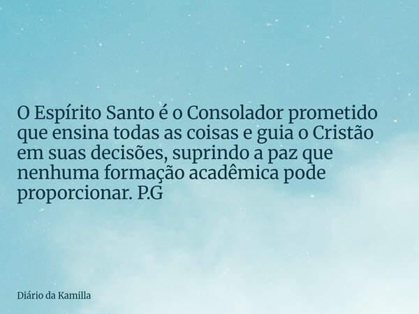 O Espírito Santo é o Consolador prometido que ensina todas as coisas e guia o Cristão em suas decisões, suprindo a paz que nenhuma formação acadêmica pode propo... Frase de Diário da Kamilla.