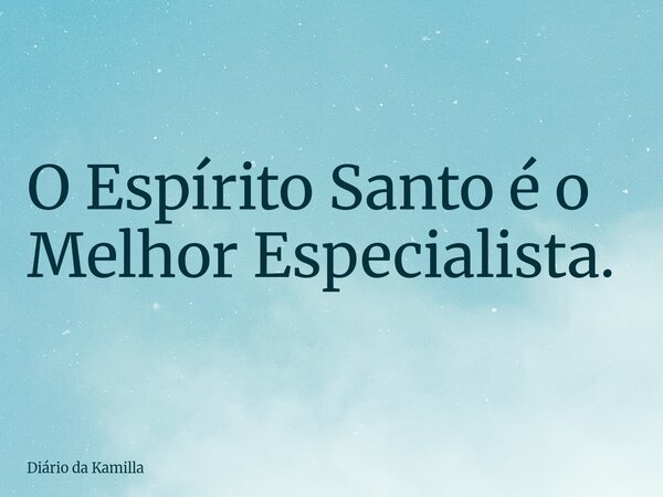 O Espírito Santo é o Melhor Especialista.... Frase de Diário da Kamilla.