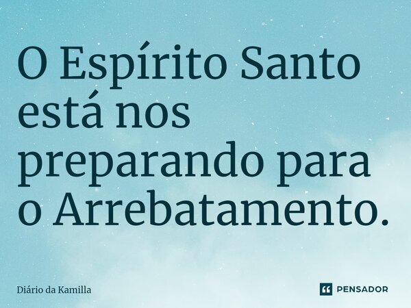 ⁠O Espírito Santo está nos preparando para o Arrebatamento.... Frase de Diário da Kamilla.
