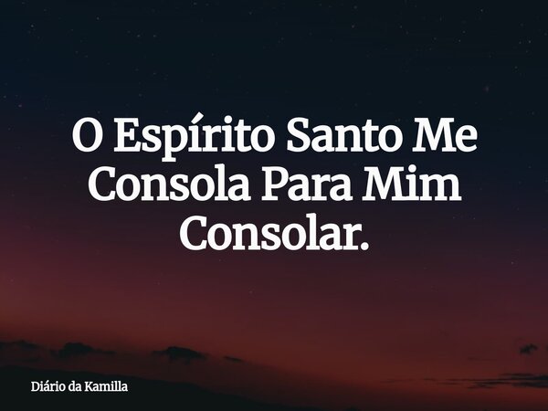 O Espírito Santo Me Consola Para Mim Consolar.... Frase de Diário da Kamilla.