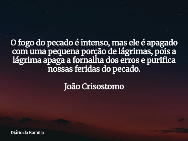 O fogo do pecado é intenso, mas ele é apagado com uma pequena porção de lágrimas, pois a lágrima apaga a fornalha dos erros e purifica nossas feridas do pecado.... Frase de Diário da Kamilla.