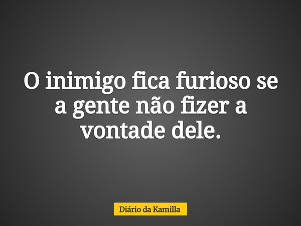 O inimigo fica furioso se a gente não fizer a vontade dele.... Frase de Diário da Kamilla.