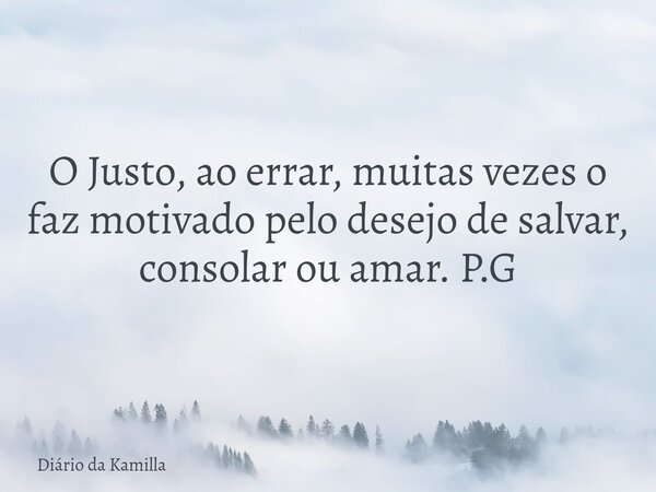 O Justo, ao errar, muitas vezes o faz motivado pelo desejo de salvar, consolar ou amar. P.G... Frase de Diário da Kamilla.