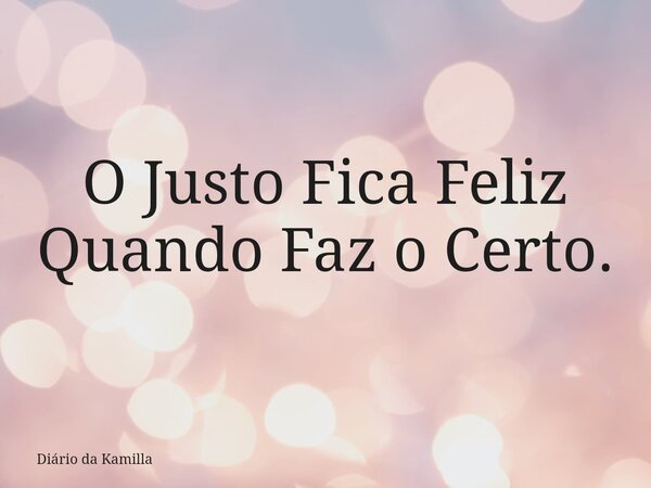 O Justo Fica Feliz Quando Faz o Certo.... Frase de Diário da Kamilla.
