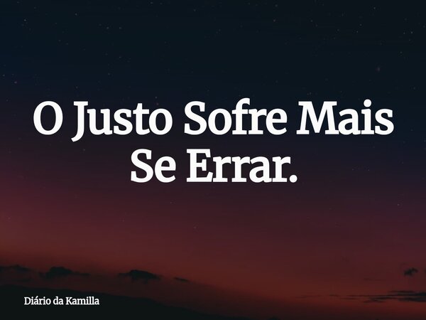 O Justo Sofre Mais Se Errar.... Frase de Diário da Kamilla.