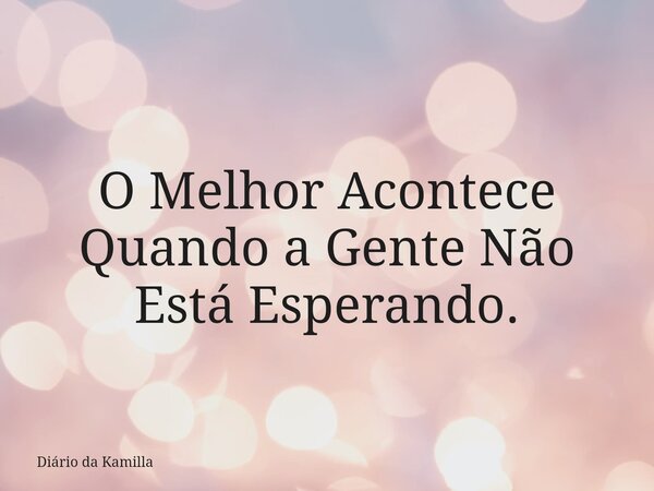 O Melhor Acontece Quando a Gente Não Está Esperando.... Frase de Diário da Kamilla.
