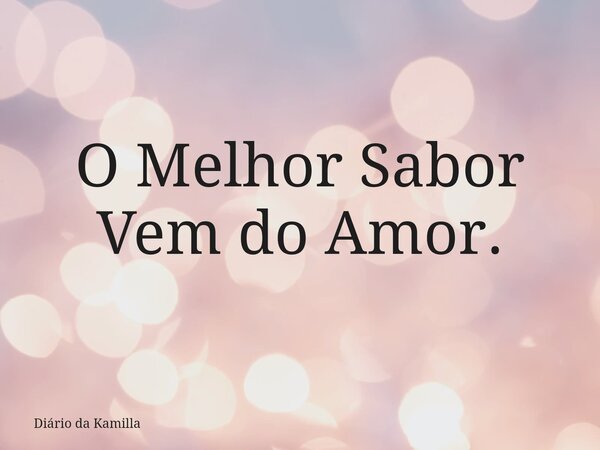 O Melhor Sabor Vem do Amor.... Frase de Diário da Kamilla.