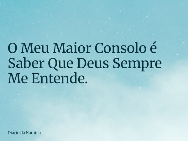 O Meu Maior Consolo é Saber Que Deus Sempre Me Entende.... Frase de Diário da Kamilla.