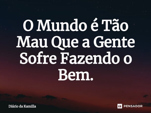 ⁠O Mundo é Tão Mau Que a Gente Sofre Fazendo o Bem.... Frase de Diário da Kamilla.