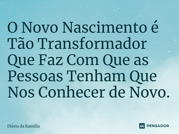 ⁠O Novo Nascimento é Tão Transformador Que Faz Com Que as Pessoas Tenham Que Nos Conhecer de Novo.... Frase de Diário da Kamilla.