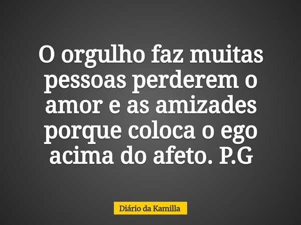 O orgulho faz muitas pessoas perderem o amor e as amizades porque coloca o ego acima do afeto. P.G... Frase de Diário da Kamilla.