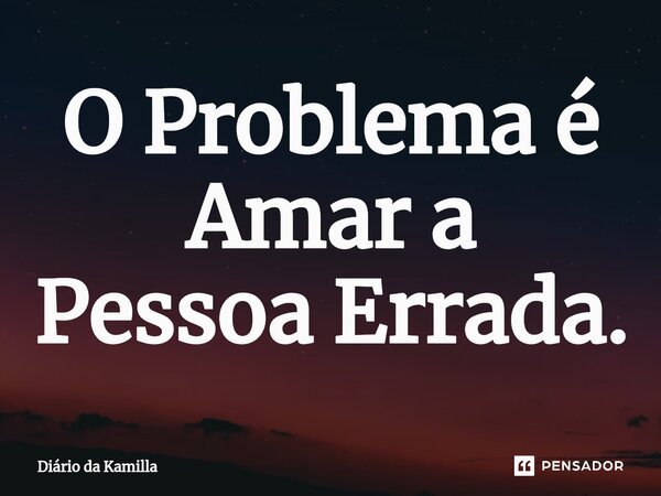 O Problema é Amar a Pessoa Errada.... Frase de Diário da Kamilla.