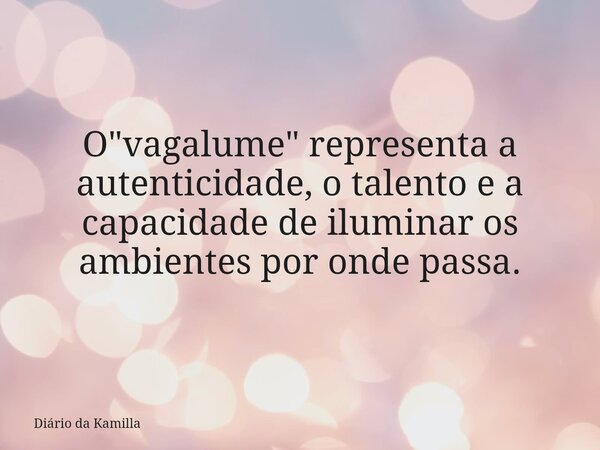 O "vagalume" representa a autenticidade, o talento e a capacidade de iluminar os ambientes por onde passa.... Frase de Diário da Kamilla.