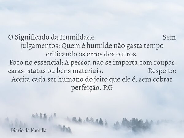 O Significado da Humildade Sem julgamentos: Quem é humilde não gasta tempo criticando os erros dos outros. Foco no essencial: A pessoa não se importa com roupas... Frase de Diário da Kamilla.