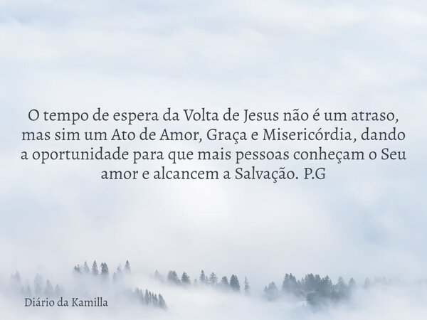 O tempo de espera da Volta de Jesus não é um atraso, mas sim um Ato de Amor, Graça e Misericórdia, dando a oportunidade para que mais pessoas conheçam o Seu amo... Frase de Diário da Kamilla.