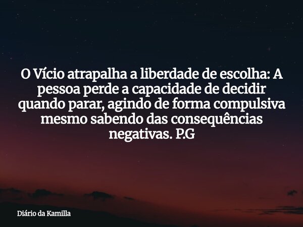 O Vício atrapalha a liberdade de escolha: A pessoa perde a capacidade de decidir quando parar, agindo de forma compulsiva mesmo sabendo das consequências negati... Frase de Diário da Kamilla.