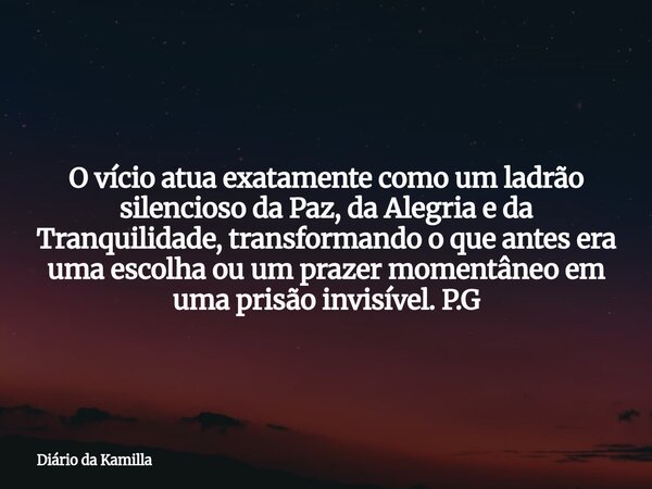 O vício atua exatamente como um ladrão silencioso da Paz, da Alegria e da Tranquilidade, transformando o que antes era uma escolha ou um prazer momentâneo em um... Frase de Diário da Kamilla.
